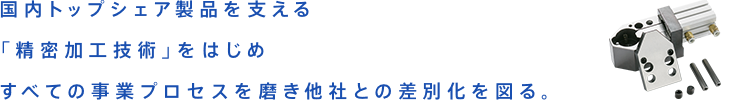 国内トップクラスのシェア製品を支える「精密加工技術」をはじめすべての事業プロセスを磨き他社との差別化を図る。