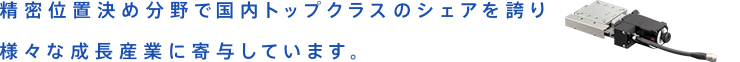 精密位置決め分野で国内トップクラスのシェアを誇り様々な成長産業に寄与しています。