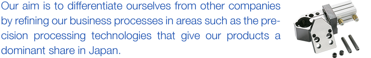 Our aim is to differentiate ourselves from other companies by refining our business processes in areas such as the precision processing technologies that give our products a dominant share in Japan.