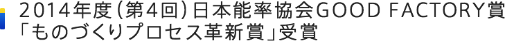 2014年度（第4回）日本能率協会GOOD FACTORY賞「ものづくりプロセス革新賞」受賞